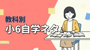小6自学ネタを教科別に35選！短時間でまとめるコツも紹介